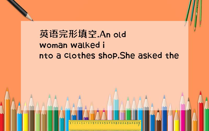 英语完形填空.An old woman walked into a clothes shop.She asked the