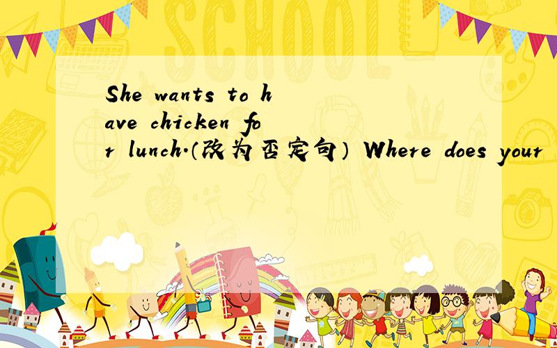 She wants to have chicken for lunch.（改为否定句） Where does your