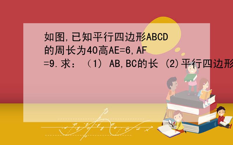 如图,已知平行四边形ABCD的周长为40高AE=6,AF=9.求：（1) AB,BC的长 (2)平行四边形ABCD的面积