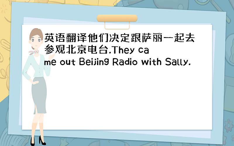 英语翻译他们决定跟萨丽一起去参观北京电台.They came out Beijing Radio with Sally.