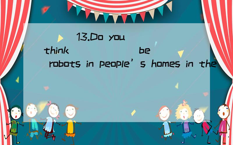 ( ) 13.Do you think______ be robots in people’s homes in the