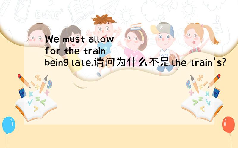 We must allow for the train being late.请问为什么不是the train's?