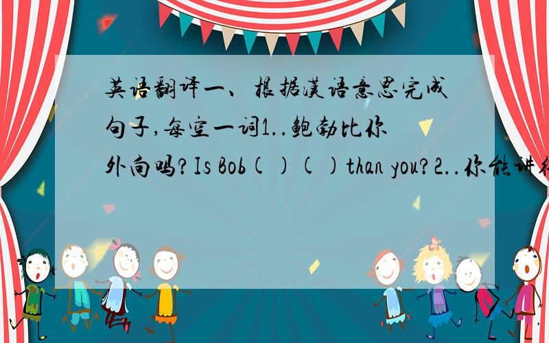 英语翻译一、根据汉语意思完成句子,每空一词1..鲍勃比你外向吗?Is Bob()()than you?2..你能讲得大声