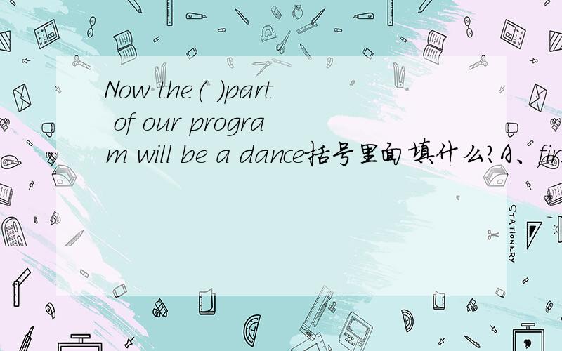 Now the( )part of our program will be a dance括号里面填什么?A、first