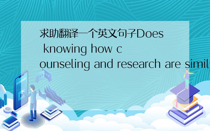 求助翻译一个英文句子Does knowing how counseling and research are simil