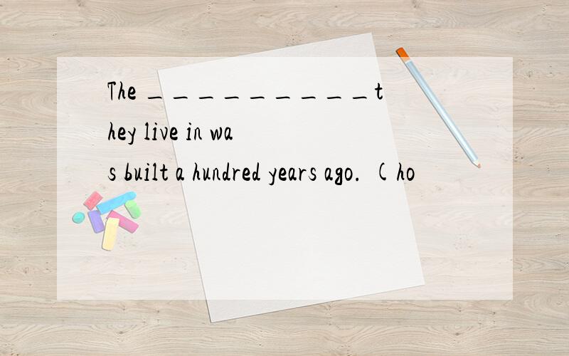 The _________they live in was built a hundred years ago. (ho