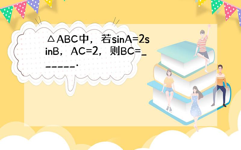 △ABC中，若sinA=2sinB，AC=2，则BC=______．