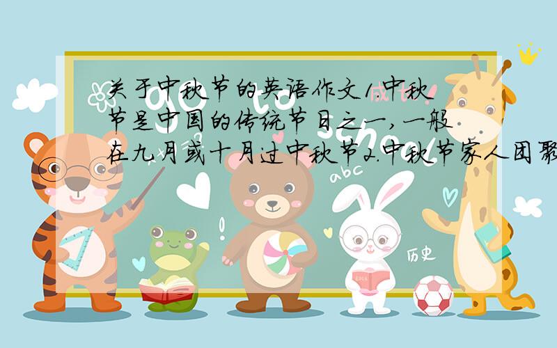 关于中秋节的英语作文1.中秋节是中国的传统节日之一,一般在九月或十月过中秋节2.中秋节家人团聚,吃月饼.月饼种类繁多,美