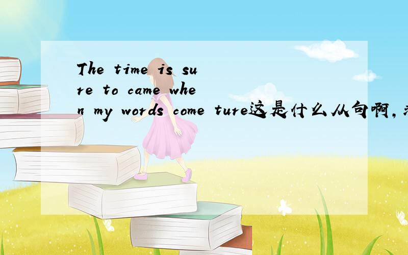 The time is sure to came when my words come ture这是什么从句啊,求分析为