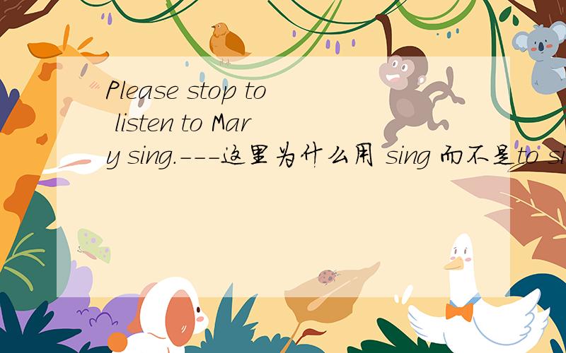 Please stop to listen to Mary sing.---这里为什么用 sing 而不是to sing