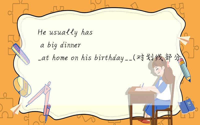 He usually has a big dinner _at home on his birthday__(对划线部分