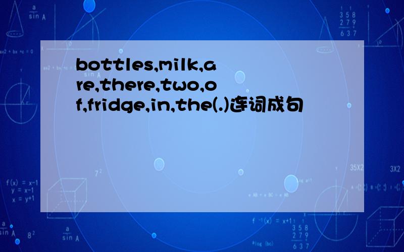 bottles,milk,are,there,two,of,fridge,in,the(.)连词成句