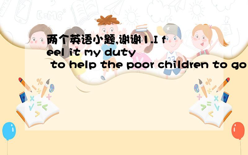 两个英语小题,谢谢1.I feel it my duty to help the poor children to go