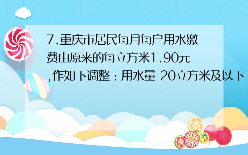 7.重庆市居民每月每户用水缴费由原来的每立方米1.90元,作如下调整：用水量 20立方米及以下 20立方米以