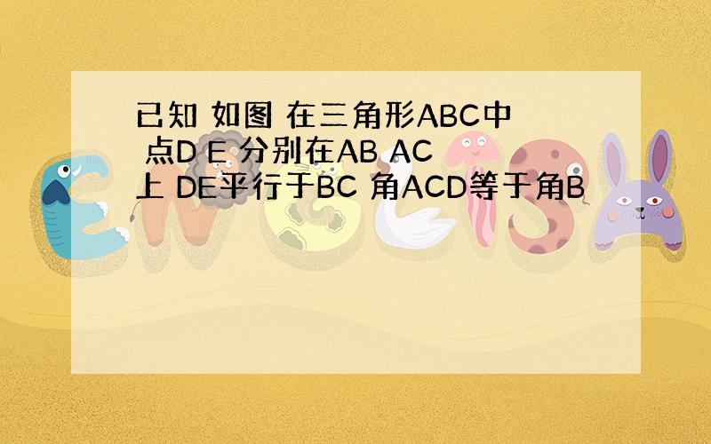 已知 如图 在三角形ABC中 点D E 分别在AB AC上 DE平行于BC 角ACD等于角B