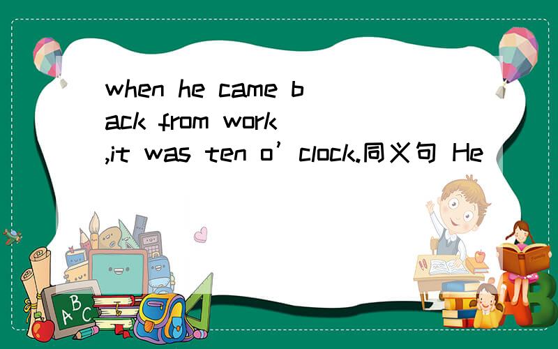 when he came back from work ,it was ten o’clock.同义句 He _____