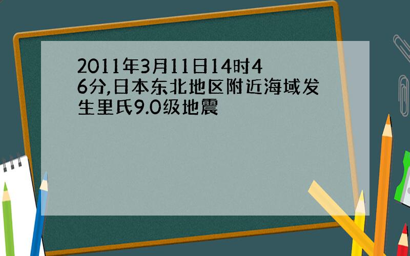 2011年3月11日14时46分,日本东北地区附近海域发生里氏9.0级地震
