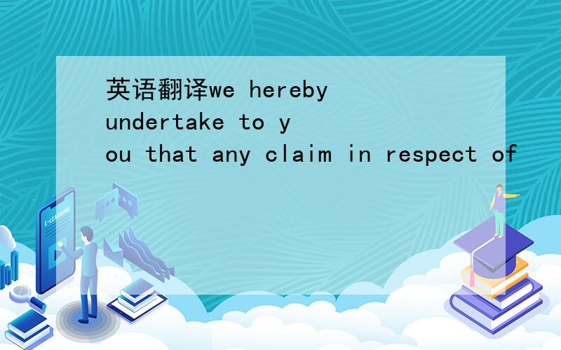 英语翻译we hereby undertake to you that any claim in respect of