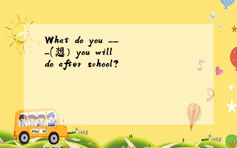 What do you ___(想） you will do after school?