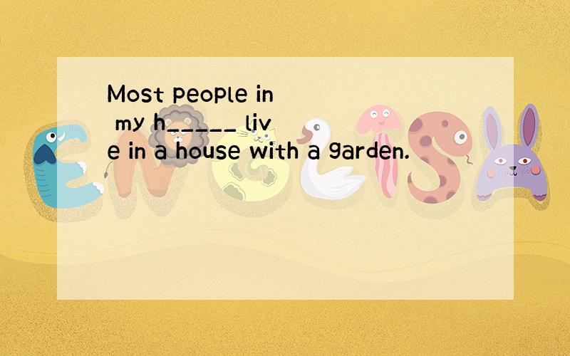 Most people in my h_____ live in a house with a garden.