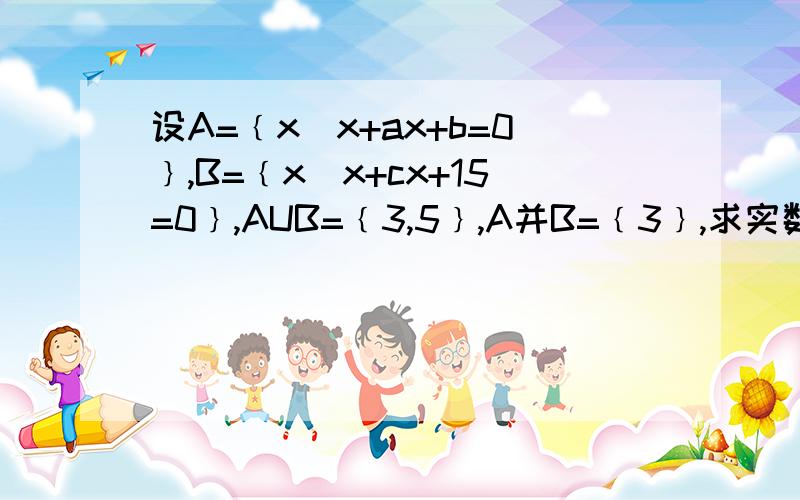 设A=﹛x|x+ax+b=0﹜,B=﹛x|x+cx+15=0﹜,AUB=﹛3,5﹜,A并B=﹛3﹜,求实数a,b,c的值