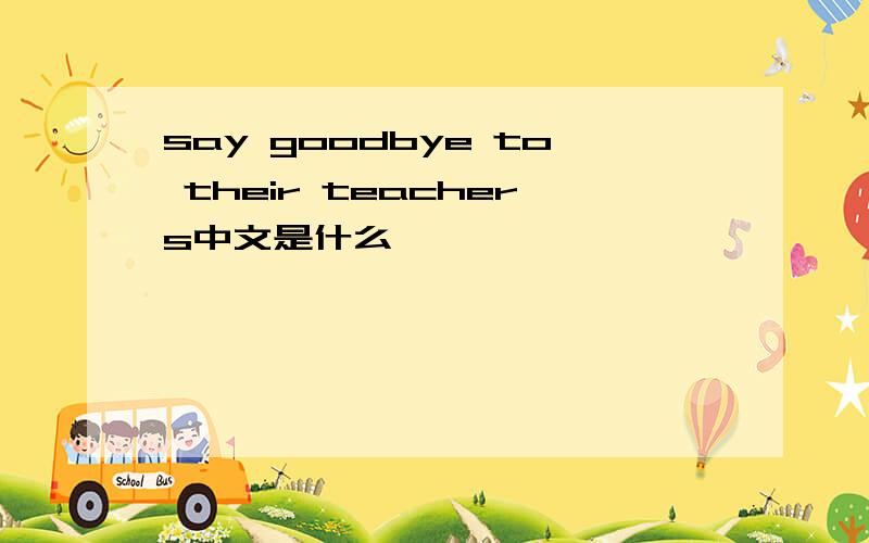 say goodbye to their teachers中文是什么
