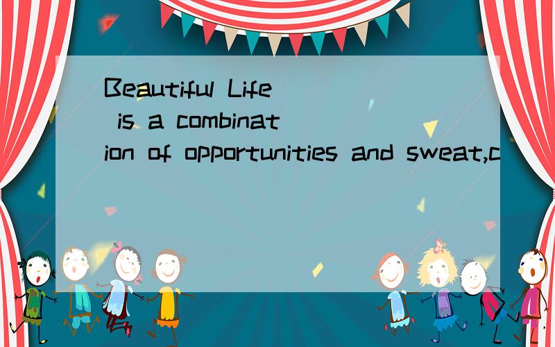 Beautiful Life is a combination of opportunities and sweat,c
