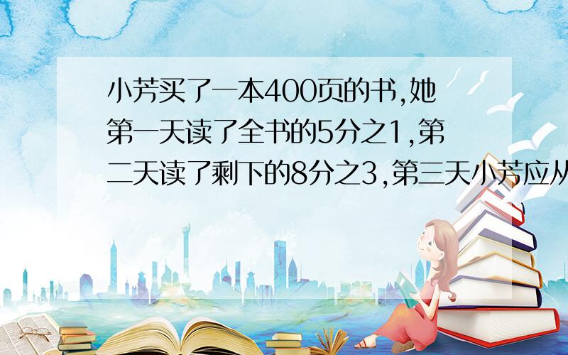 小芳买了一本400页的书,她第一天读了全书的5分之1,第二天读了剩下的8分之3,第三天小芳应从那一页读起?