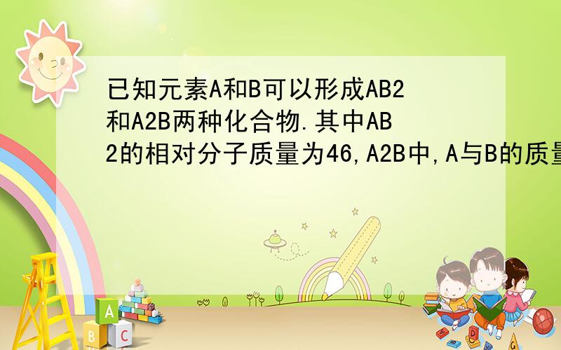 已知元素A和B可以形成AB2和A2B两种化合物.其中AB2的相对分子质量为46,A2B中,A与B的质量比为7:4,求A、