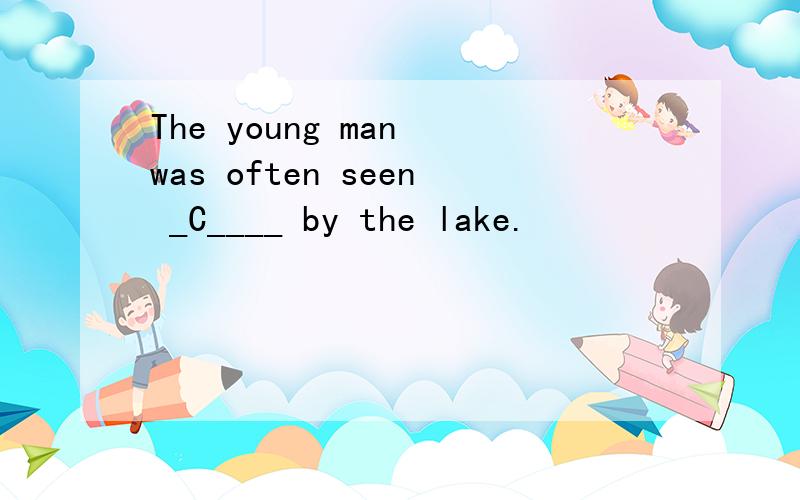 The young man was often seen _C____ by the lake.