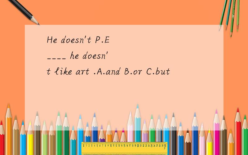 He doesn't P.E____ he doesn't like art .A.and B.or C.but