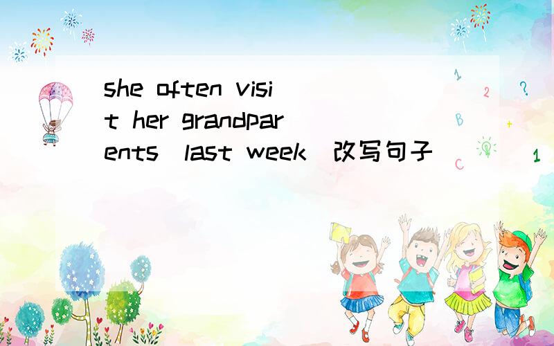 she often visit her grandparents(last week)改写句子