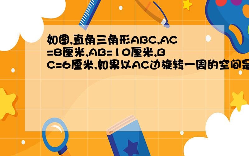 如图,直角三角形ABC,AC=8厘米,AB=10厘米,BC=6厘米,如果以AC边旋转一周的空间是（）.