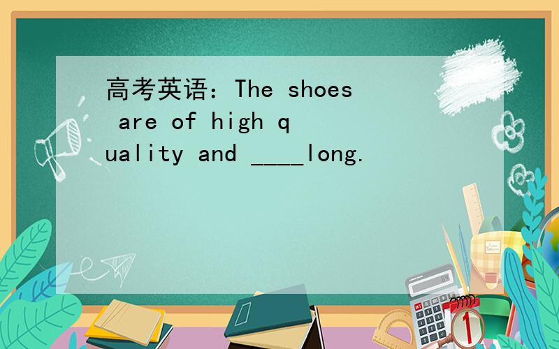 高考英语：The shoes are of high quality and ____long.