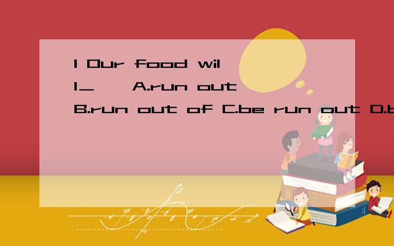 1 Our food will＿　　A.run out B.run out of C.be run out D.be r