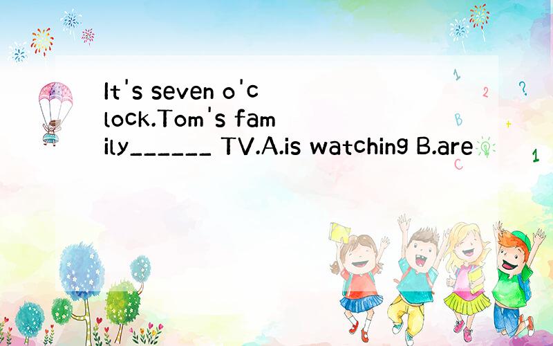 It's seven o'clock.Tom's family______ TV.A.is watching B.are