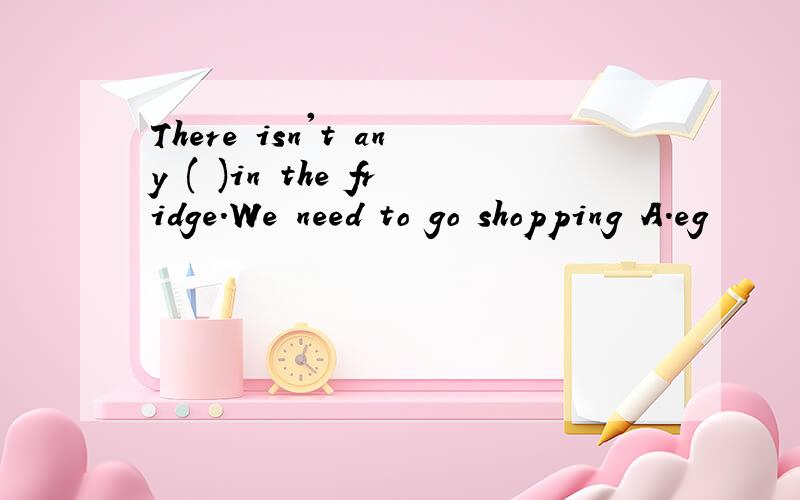 There isn't any ( )in the fridge.We need to go shopping A.eg