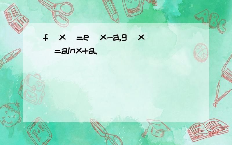 f(x)=e^x-a,g(x)=alnx+a.