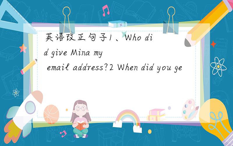英语改正句子1、Who did give Mina my email address?2 When did you ge