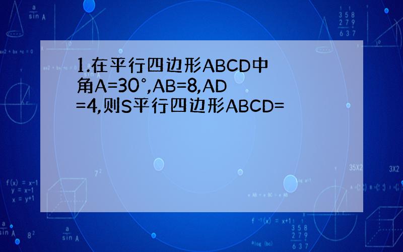 1.在平行四边形ABCD中 角A=30°,AB=8,AD=4,则S平行四边形ABCD=