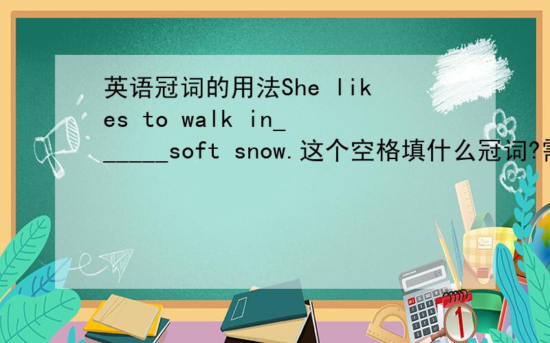 英语冠词的用法She likes to walk in______soft snow.这个空格填什么冠词?需要填冠词吗?