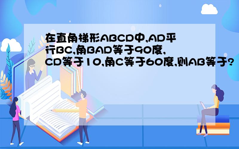 在直角梯形ABCD中,AD平行BC,角BAD等于90度,CD等于10,角C等于60度,则AB等于?