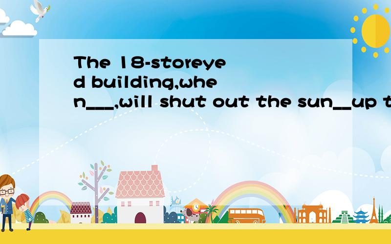 The 18-storeyed building,when___,will shut out the sun__up t