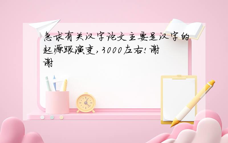 急求有关汉字论文主要是汉字的起源跟演变,3000左右!谢谢