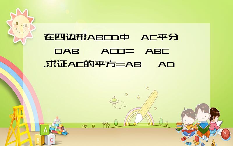 在四边形ABCD中,AC平分∠DAB,∠ACD=∠ABC.求证AC的平方=AB× AD