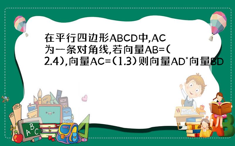 在平行四边形ABCD中,AC为一条对角线,若向量AB=(2.4),向量AC=(1.3)则向量AD*向量BD