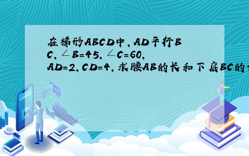 在梯形ABCD中,AD平行BC,∠B=45,∠C=60,AD=2,CD=4,求腰AB的长和下底BC的长