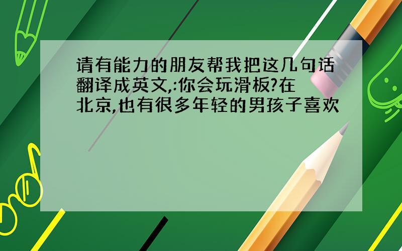 请有能力的朋友帮我把这几句话翻译成英文,:你会玩滑板?在北京,也有很多年轻的男孩子喜欢