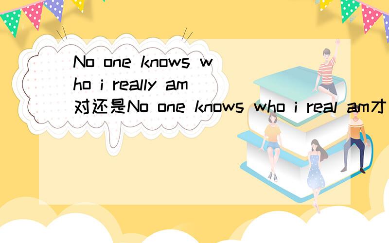 No one knows who i really am对还是No one knows who i real am才对呢