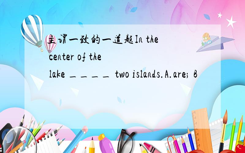 主谓一致的一道题In the center of the lake ____ two islands.A.are; B